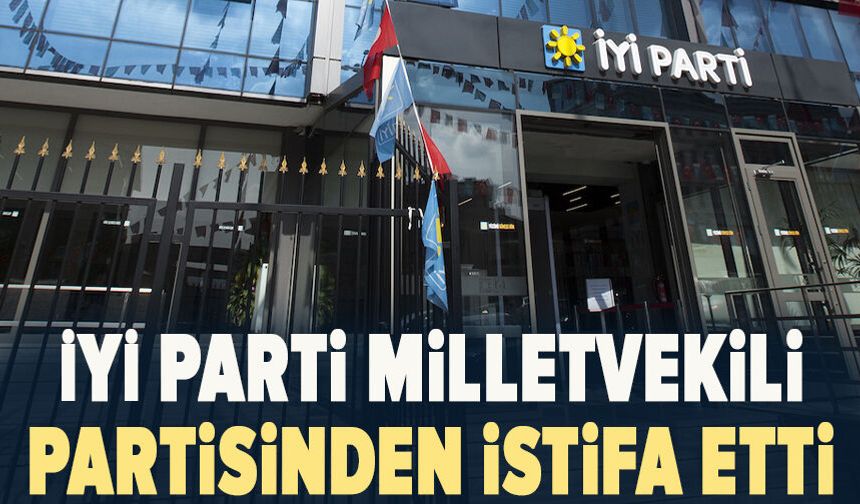 İYİ Parti Milletvekili partisinden istifa etti