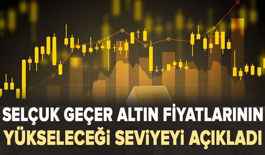 Selçuk Geçer altın fiyatlarının yükseleceği seviyeyi açıkladı