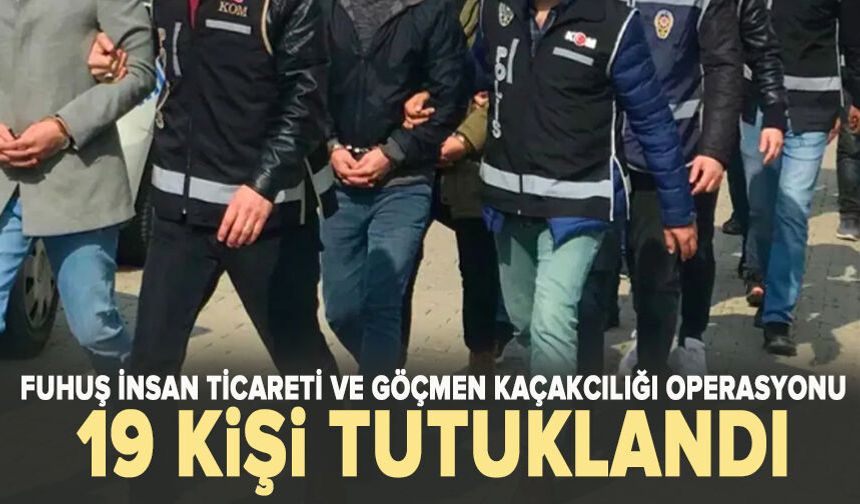Fuhuş insan ticareti ve göçmen kaçakcılığı operasyonu: 19 kişi tutuklandı