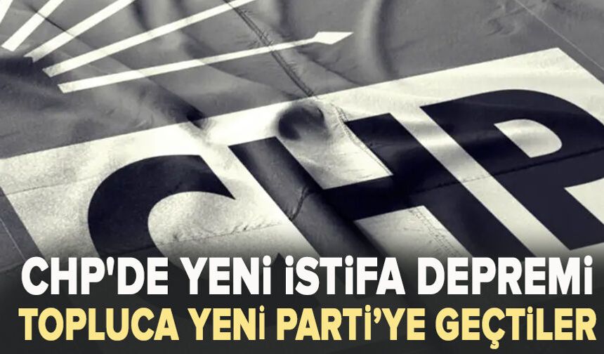 CHP'de yeni istifa depremi: Topluca YENİ Parti'ye geçtiler