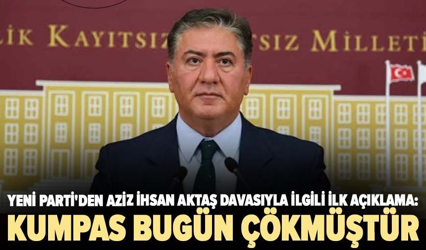 YENİ Parti'den Aziz İhsan Aktaş davasıyla ilgili ilk açıklama: Kumpas bugün çökmüştür