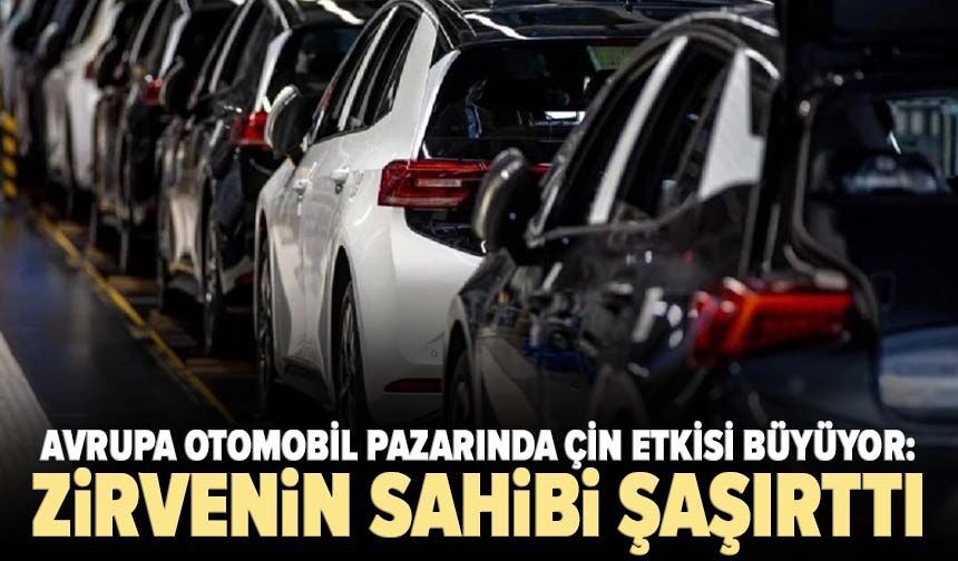 Avrupa otomobil pazarında Çin etkisi büyüyor: Zirvenin sahibi şaşırttı