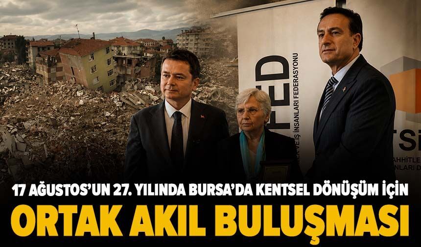 17 Ağustos’un 27. yılında Bursa’da kentsel dönüşüm için ortak akıl buluşması