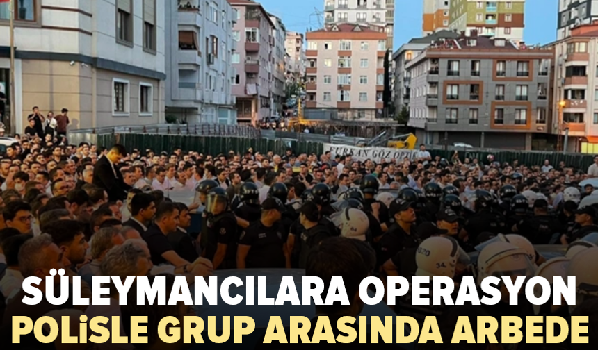 Süleymancılara operasyonda gerilim: Polisle arbede yaşandı