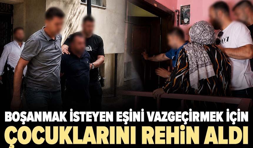 Boşanmak isteyen eşini vazgeçirmek için çocuklarını rehin aldı