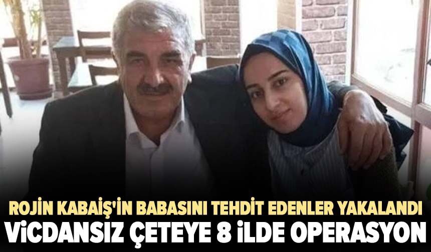 Rojin Kabaiş'in babasını tehdit edenler yakalandı! Vicdansız çeteye 8 ilde operasyon