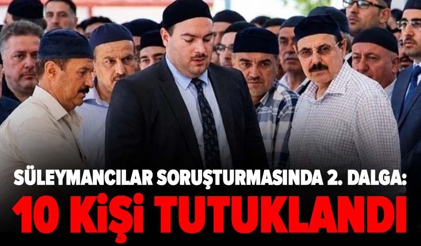 Süleymancılar soruşturmasında 2. dalga: 10 kişi tutuklandı