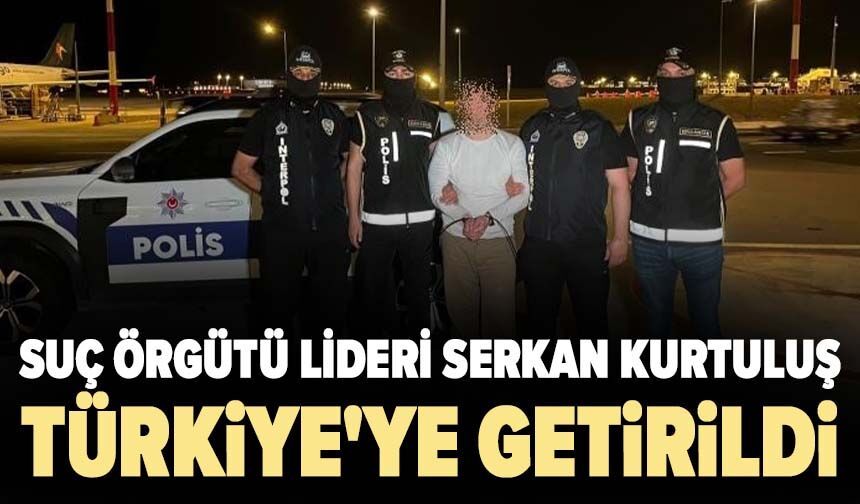 Suç örgütü lideri Serkan Kurtuluş Türkiye'ye getirildi