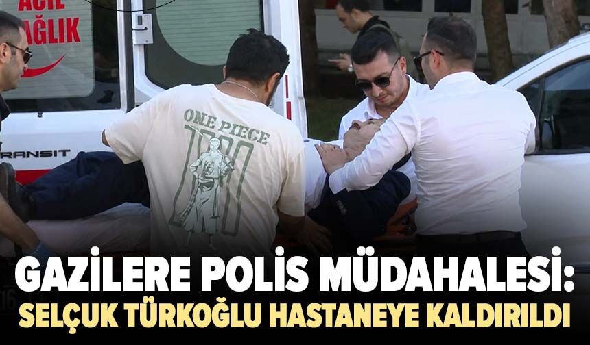 Gazilere polis müdahalesi: Selçuk Türkoğlu hastaneye kaldırıldı