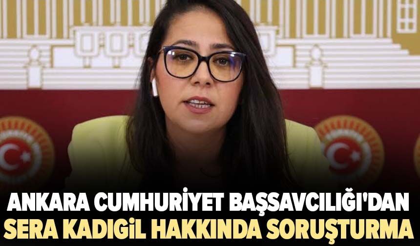 Ankara Cumhuriyet Başsavcılığı'dan Sera Kadıgil hakkında soruşturma
