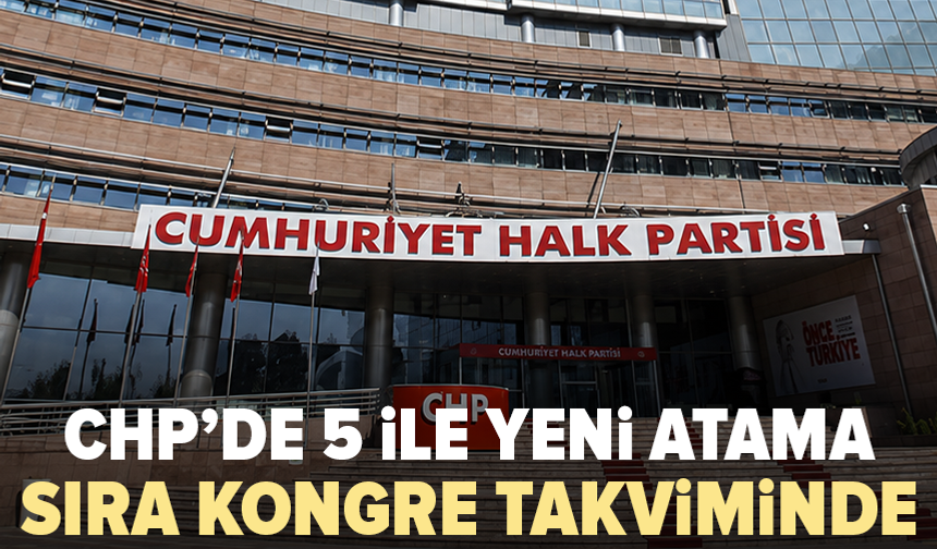 CHP’de 5 ile yeni atama: Kongre takvimi için tarih verildi