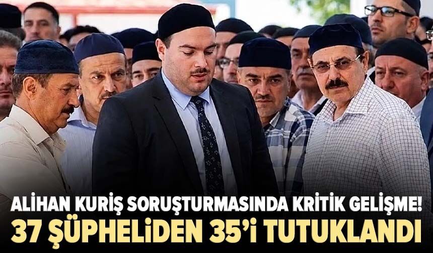 Alihan Kuriş soruşturmasında kritik gelişme! 37 şüpheliden 35’i tutuklandı