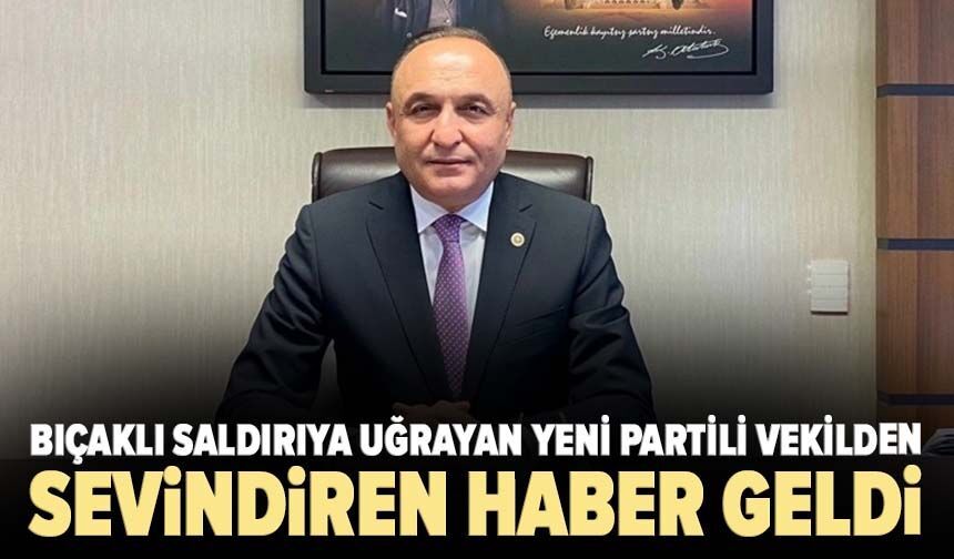 Bıçaklı saldırıya uğrayan YENİ Partili vekilden sevindiren haber