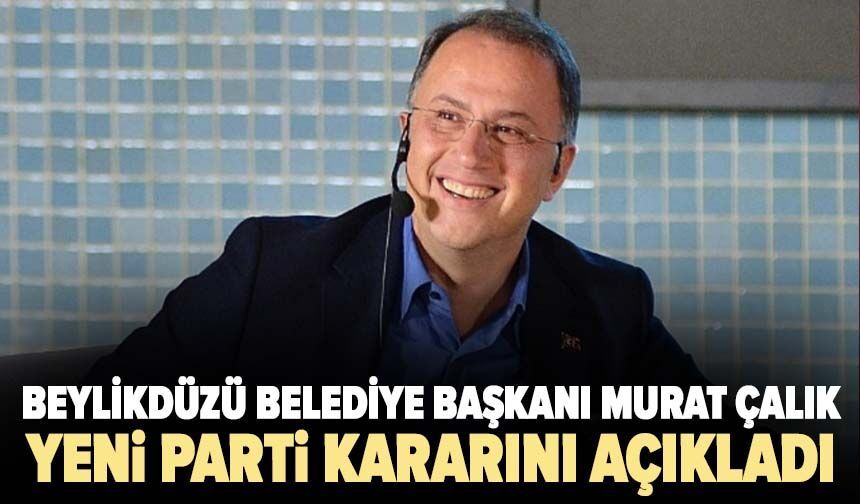 Beylikdüzü Belediye Başkanı Murat Çalık YENİ Parti kararını açıkladı