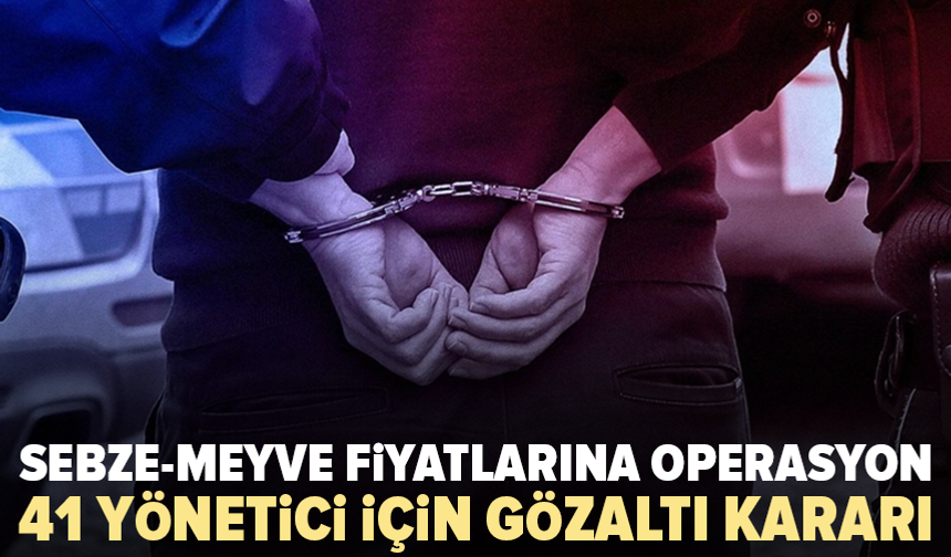 Fiyat manipülasyonuna operasyon: 41 yönetici için gözaltı kararı