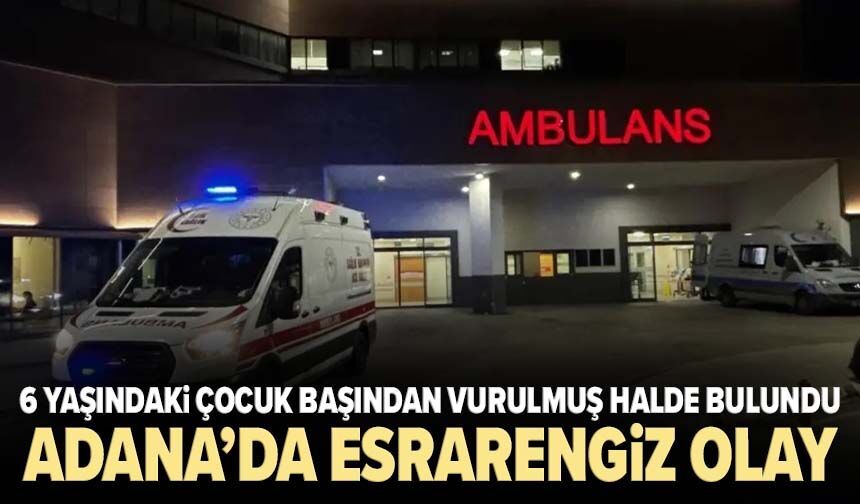 Adana’da esrarengiz olay: 6 yaşındaki çocuk başından vurulmuş halde bulundu