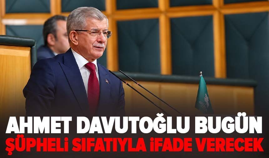 Ahmet Davutoğlu bugün şüpheli sıfatıyla ifade verecek