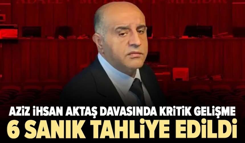 Aziz İhsan Aktaş davasında kritik gelişme: 6 sanık tahliye edildi