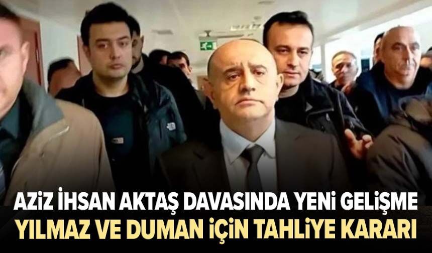 Aziz İhsan Aktaş davasında yeni gelişme: Yılmaz ve Duman için tahliye kararı