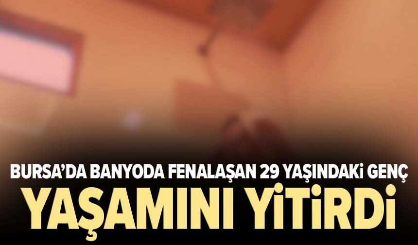 Bursa’da banyoda fenalaşan 29 yaşındaki genç yaşamını yitirdi