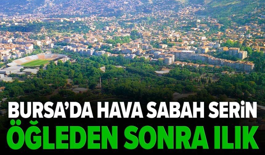 Bursa’da hava sabah serin, öğleden sonra ılık