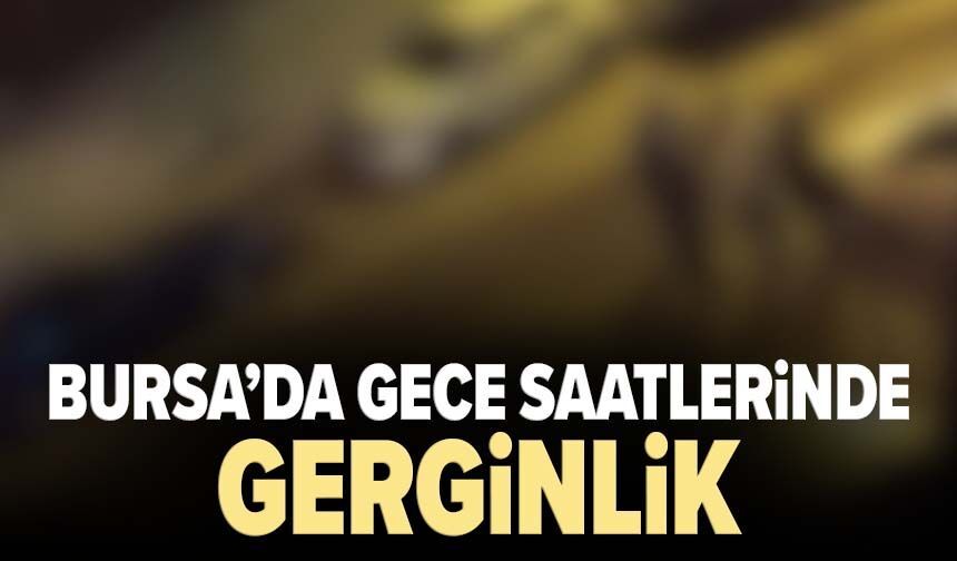 Bursa’da gece saatlerinde gerginlik