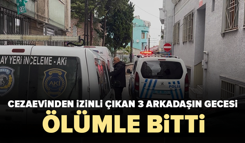 Cezaevinden izinli çıkan 3 arkadaşın gecesi ölümle bitti! Evde bir kişi ölü bulundu