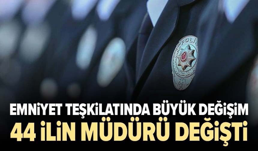 Emniyet teşkilatında büyük değişim: 44 ilin müdürü değişti