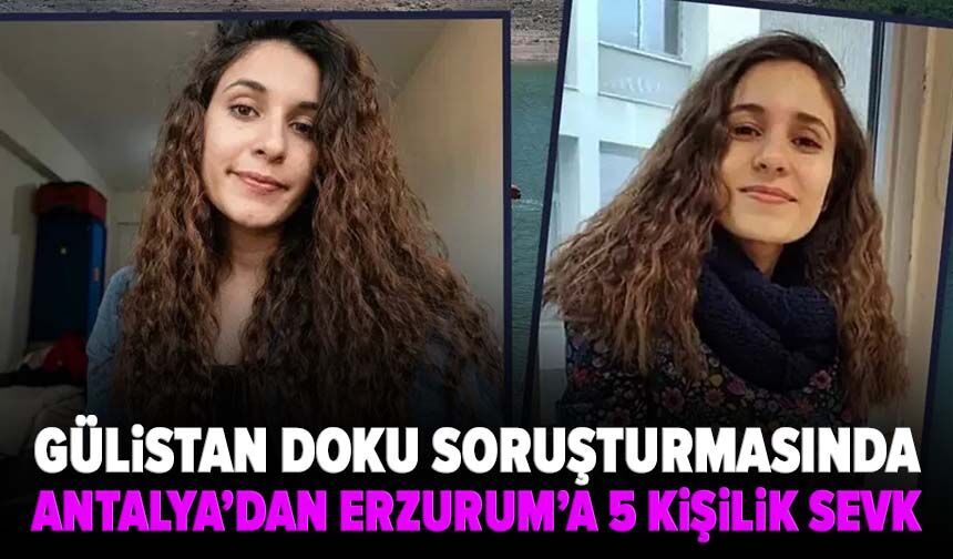 Gülistan Doku soruşturmasında Antalya’dan Erzurum’a 5 kişilik sevk