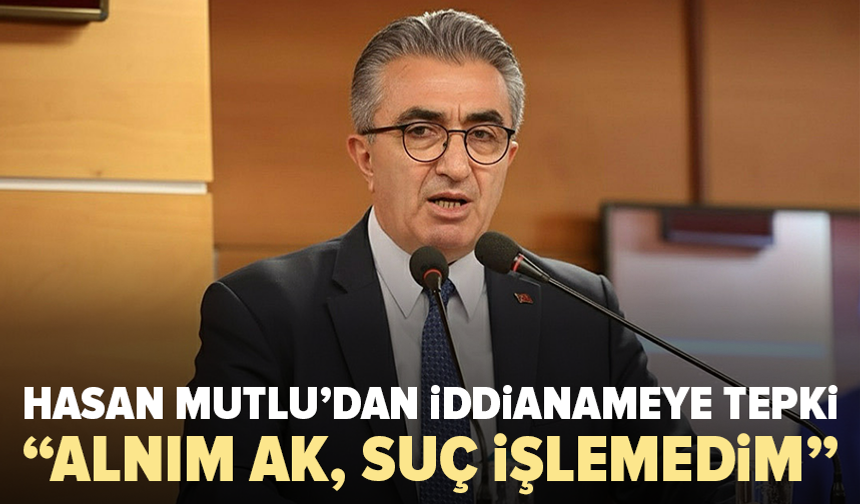 Hasan Mutlu’dan iddianameye tepki: “Alnım ak, suç işlemedim”