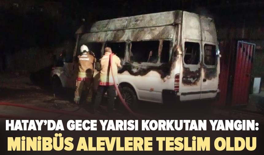 Hatay’da gece yarısı korkutan yangın: Minibüs alevlere teslim oldu