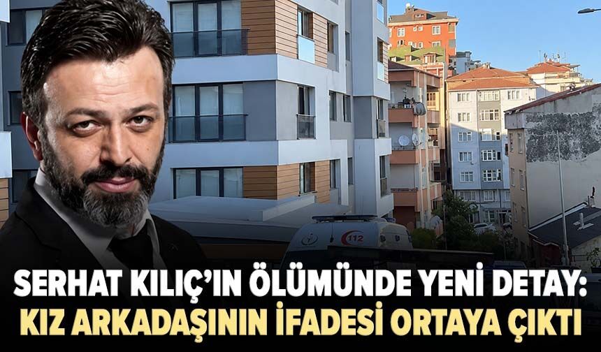 Serhat Kılıç’ın ölümünde yeni detay: Kız arkadaşının ifadesi ortaya çıktı