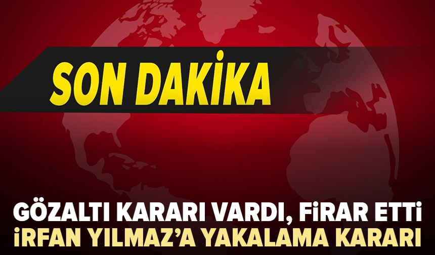 Gözaltı kararı vardı, firar etti: İrfan Yılmaz hakkında yakalama kararı