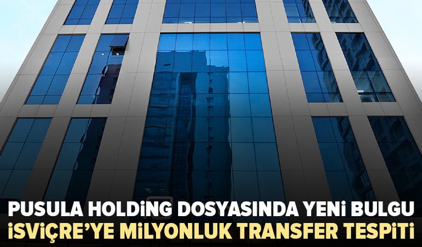 Pusula Holding soruşturmasında İsviçre’ye milyonluk transfer tespiti