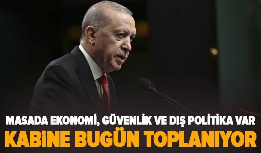 Kabine bugün toplanıyor: Masada ekonomi, güvenlik ve dış politika var