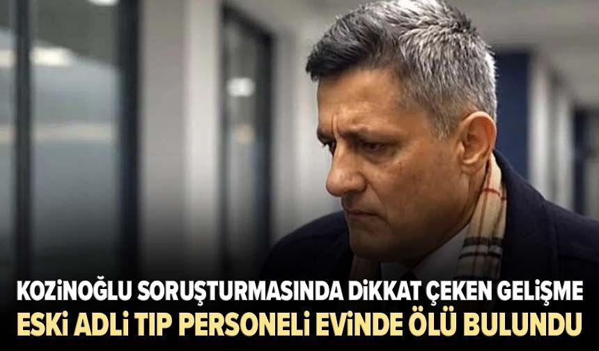 Kozinoğlu soruşturmasında dikkat çeken gelişme! Eski Adli Tıp personeli evinde ölü bulundu