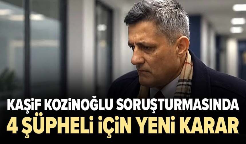 Kaşif Kozinoğlu soruşturmasında 4 şüpheli için yeni karar