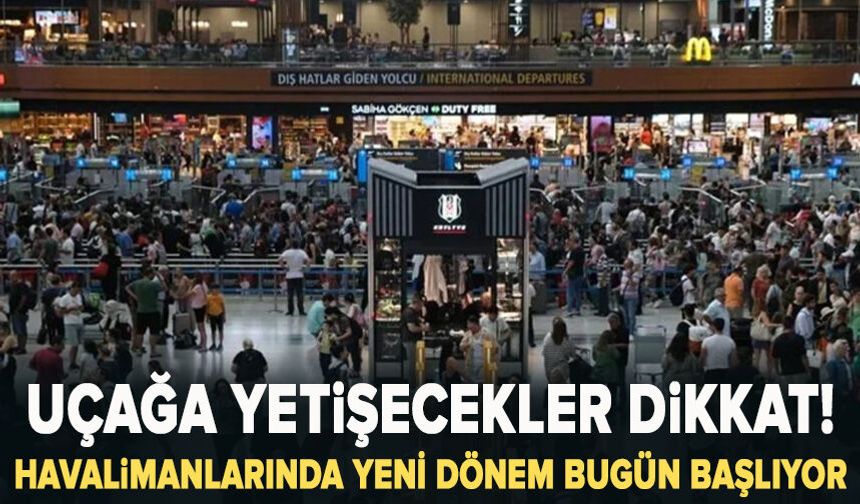 Uçağa yetişecekler dikkat! Havalimanlarında yeni dönem bugün başlıyor