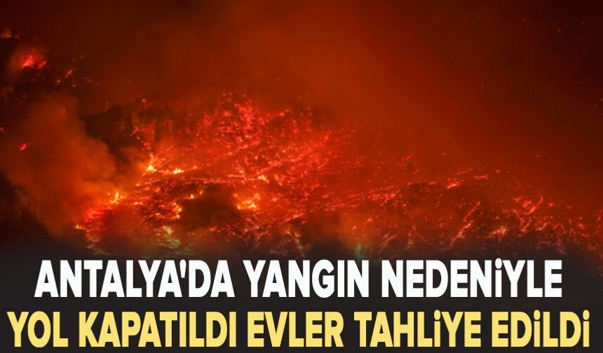 Antalya'da yangın nedeniyle yol kapatıld, evler tahliye edildi