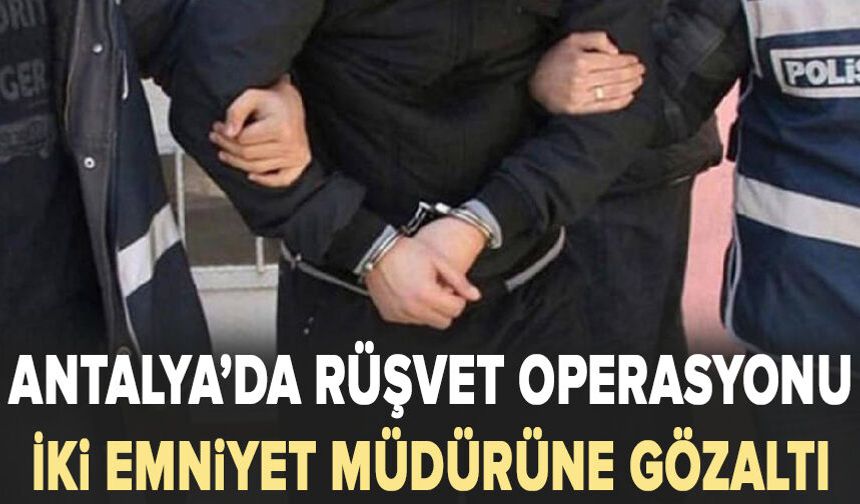 Antalya’da rüşvet operasyonu: İki emniyet müdürüne gözaltı