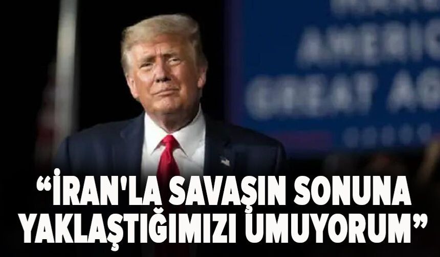 Trump: İran'la savaşın sonuna yaklaştığımızı umuyorum