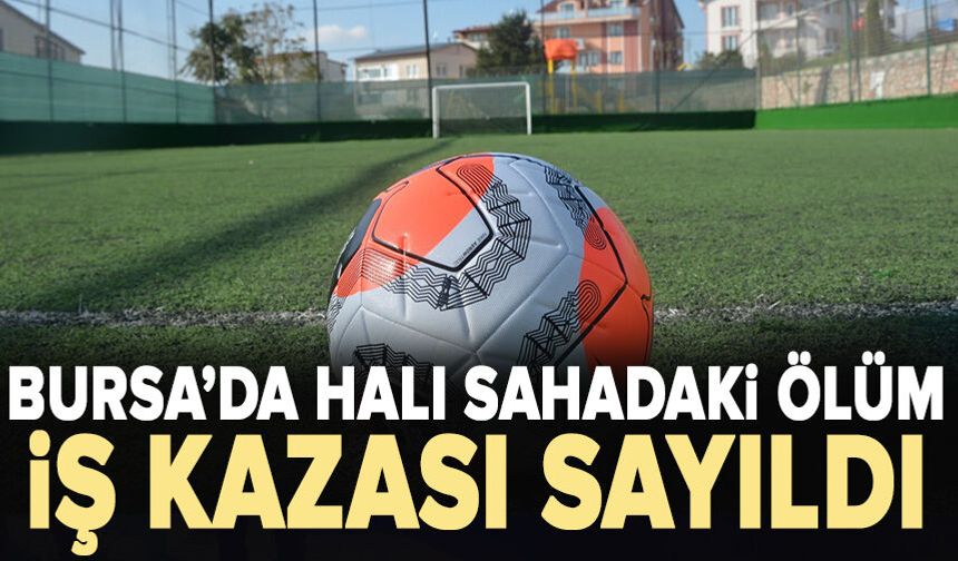 Bursa'da İşçinin halı saha maçındaki ölümü iş kazası sayıldı