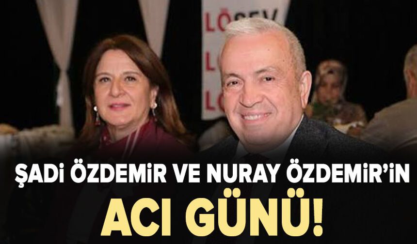 Şadi Özdemir ve Nuray Özdemir’in acı günü