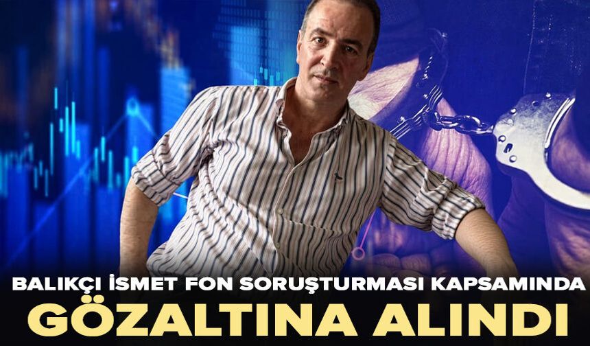 Balıkçı İsmet fon soruşturması kapsamında gözaltına alındı