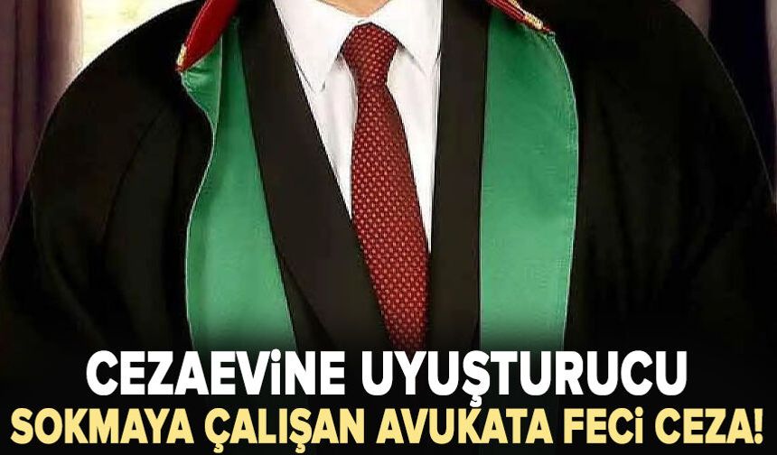 Cezaevine uyuşturucu soktuğu iddia edilen avukatın cezası belli oldu