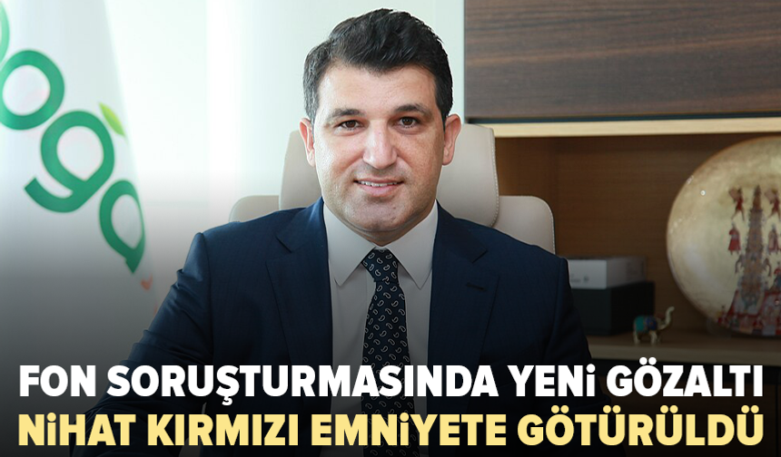 Fon soruşturmasında yeni gözaltı: Nihat Kırmızı emniyete götürüldü