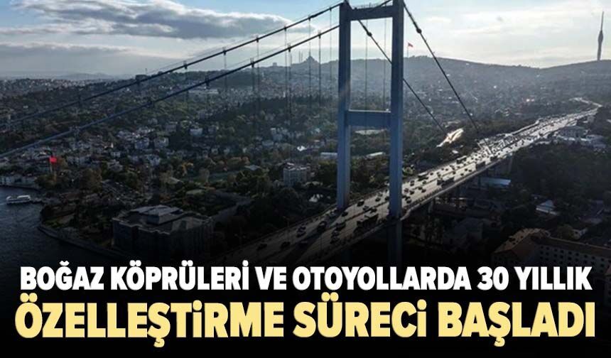 Boğaz köprüleri ve otoyollarda 30 yıllık özelleştirme süreci başladı