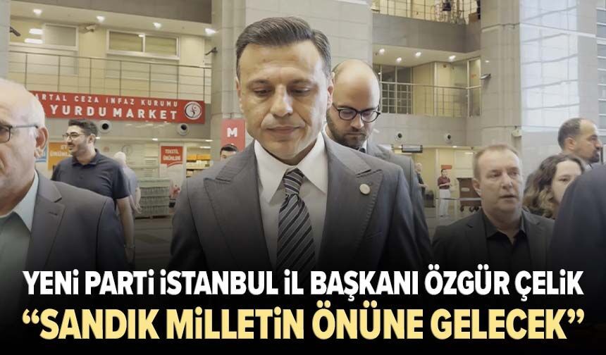 Yeni Parti İstanbul İl Başkanı Özgür Çelik:  "Sandığı hiç kimse milletin önünden kaçıramaz”
