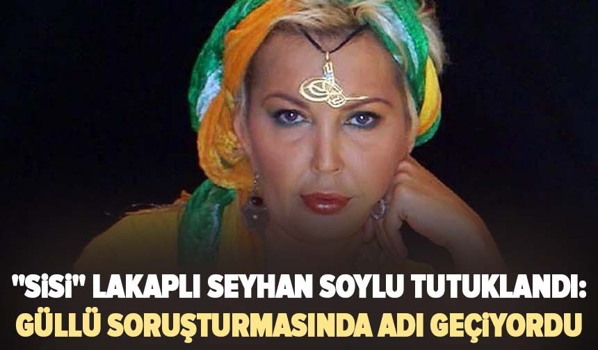 "Sisi" lakaplı Seyhan Soylu tutuklandı: Güllü soruşturmasında adı geçiyordu