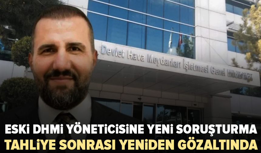 Tahliye edildi, yeniden gözaltına alındı: Eski DHMİ yöneticisi hakkında yeni soruşturma